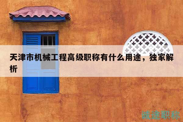 天津市机械工程高级职称有什么用途，独家解析