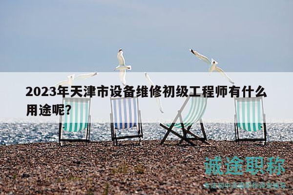 2023年天津市设备维修初级工程师有什么用途呢？