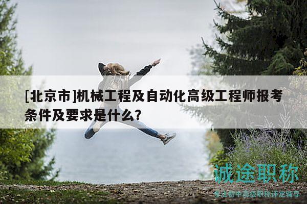 [北京市]机械工程及自动化高级工程师报考条件及要求是什么？