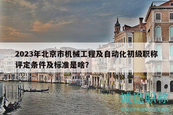 2023年北京市机械工程及自动化初级职称评定条件及标准是啥？