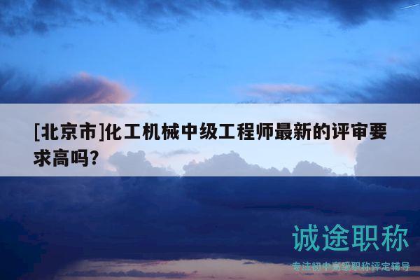 [北京市]化工机械中级工程师最新的评审要求高吗？