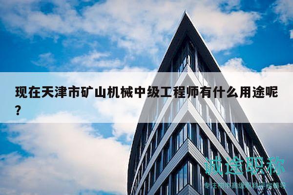 现在天津市矿山机械中级工程师有什么用途呢？