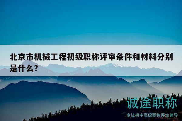 北京市机械工程初级职称评审条件和材料分别是什么？