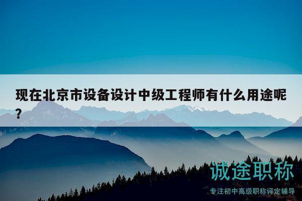 现在北京市设备设计中级工程师有什么用途呢？