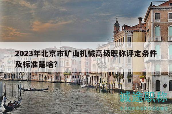 2023年北京市矿山机械高级职称评定条件及标准是啥？