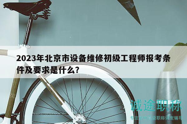 2023年北京市设备维修初级工程师报考条件及要求是什么？