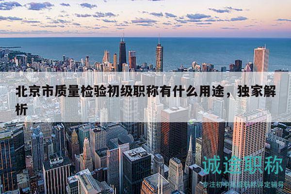 北京市质量检验初级职称有什么用途，独家解析