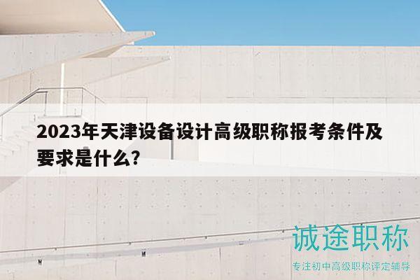 2023年天津设备设计高级职称报考条件及要求是什么？