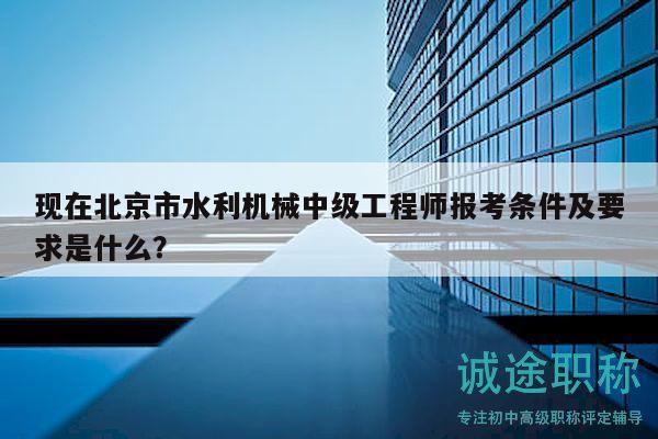 现在北京市水利机械中级工程师报考条件及要求是什么？