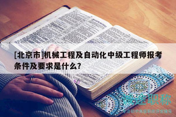 [北京市]机械工程及自动化中级工程师报考条件及要求是什么？
