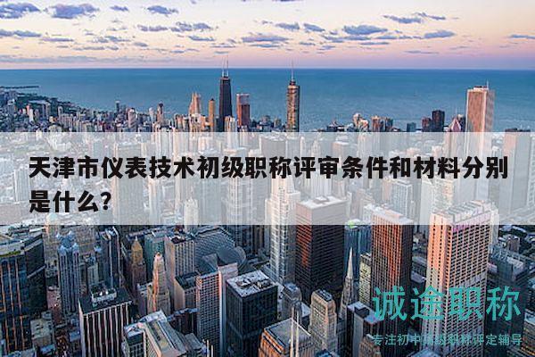 天津市仪表技术初级职称评审条件和材料分别是什么？