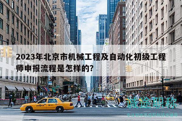 2023年北京市机械工程及自动化初级工程师申报流程是怎样的？