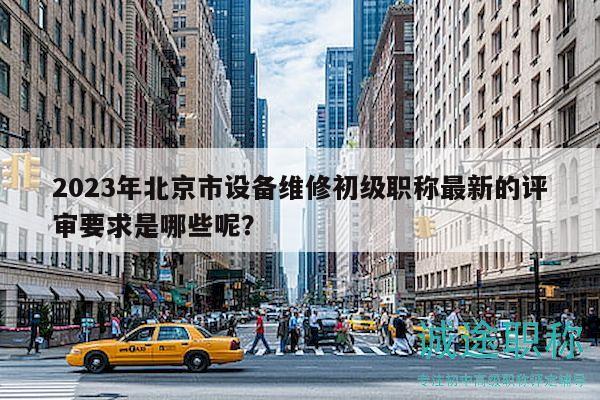 2023年北京市设备维修初级职称最新的评审要求是哪些呢？
