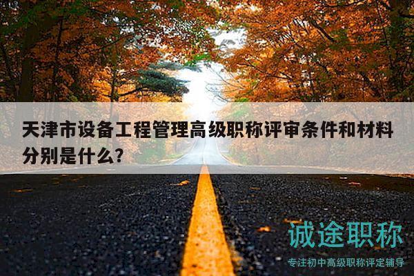 天津市设备工程管理高级职称评审条件和材料分别是什么？