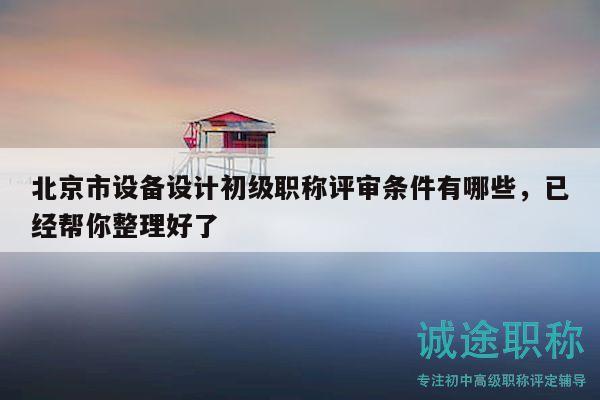 北京市设备设计初级职称评审条件有哪些，已经帮你整理好了
