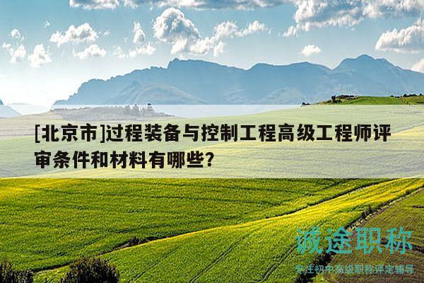 [北京市]过程装备与控制工程高级工程师评审条件和材料有哪些？