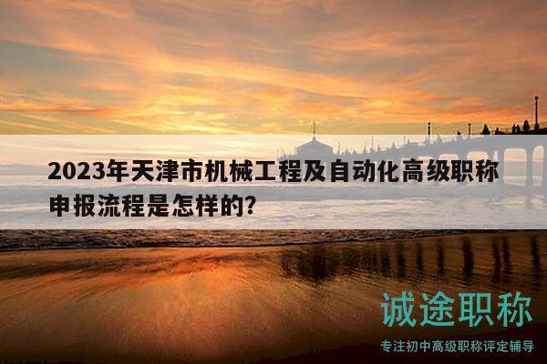 2023年天津市机械工程及自动化高级职称申报流程是怎样的？