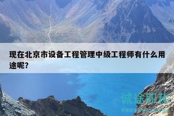 现在北京市设备工程管理中级工程师有什么用途呢？