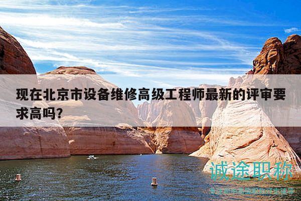 现在北京市设备维修高级工程师最新的评审要求高吗？