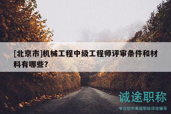 [北京市]机械工程中级工程师评审条件和材料有哪些？