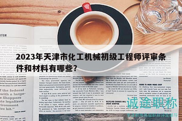 2023年天津市化工机械初级工程师评审条件和材料有哪些？