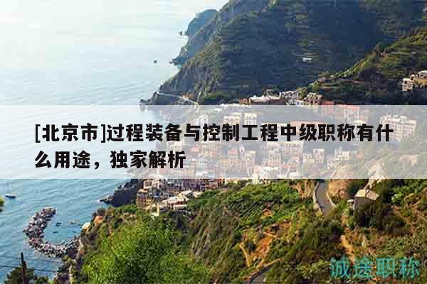 [北京市]过程装备与控制工程中级职称有什么用途，独家解析