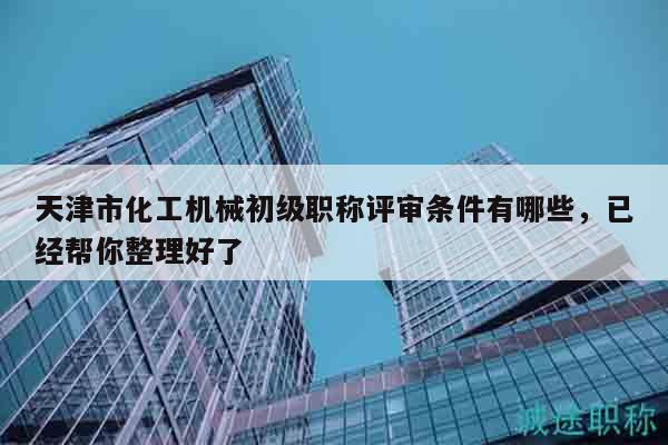 天津市化工机械初级职称评审条件有哪些，已经帮你整理好了