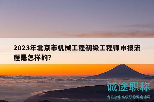 2023年北京市机械工程初级工程师申报流程是怎样的？