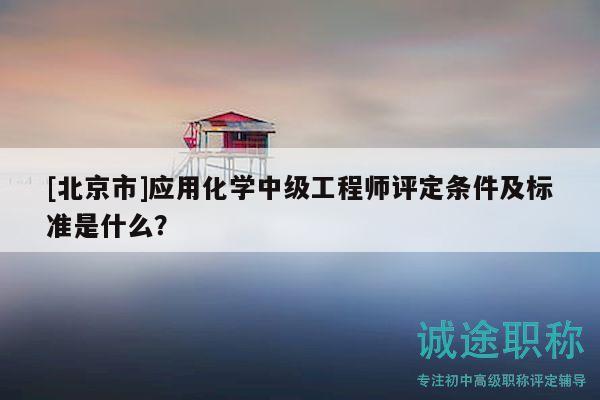 [北京市]应用化学中级工程师评定条件及标准是什么？