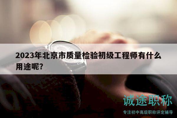 2023年北京市质量检验初级工程师有什么用途呢？