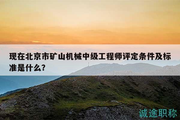 现在北京市矿山机械中级工程师评定条件及标准是什么？