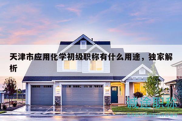 天津市应用化学初级职称有什么用途，独家解析