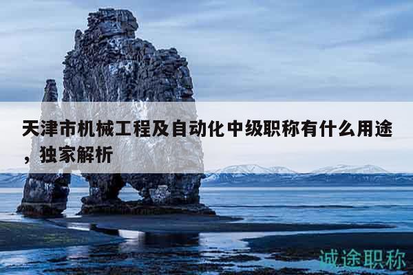 天津市机械工程及自动化中级职称有什么用途，独家解析