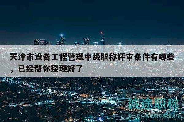 天津市设备工程管理中级职称评审条件有哪些，已经帮你整理好了