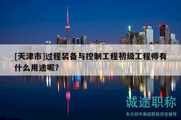 [天津市]过程装备与控制工程初级工程师有什么用途呢？
