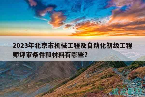 2023年北京市机械工程及自动化初级工程师评审条件和材料有哪些？