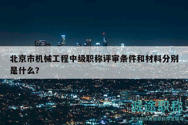 北京市机械工程中级职称评审条件和材料分别是什么？