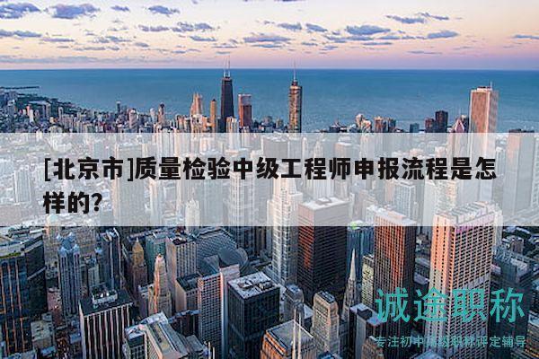 [北京市]质量检验中级工程师申报流程是怎样的？