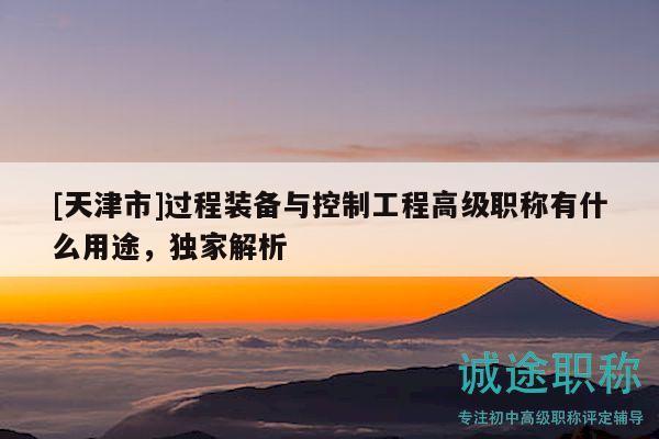 [天津市]过程装备与控制工程高级职称有什么用途，独家解析