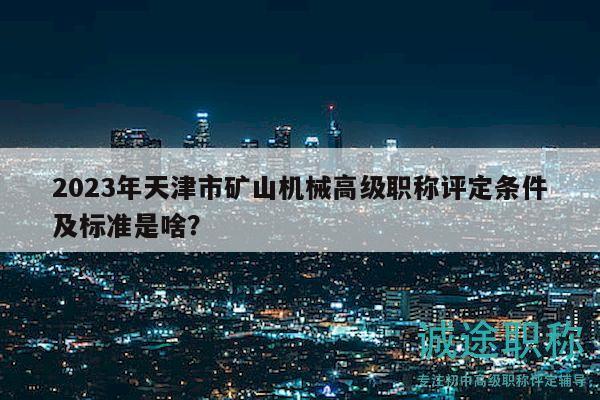2023年天津市矿山机械高级职称评定条件及标准是啥？