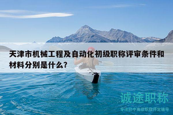 天津市机械工程及自动化初级职称评审条件和材料分别是什么？