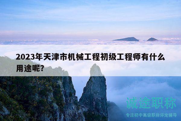 2023年天津市机械工程初级工程师有什么用途呢？