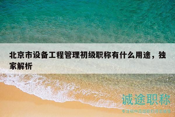 北京市设备工程管理初级职称有什么用途，独家解析
