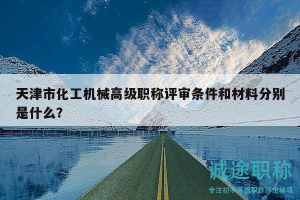 天津市化工机械高级职称评审条件和材料分别是什么？