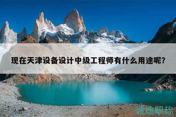 现在天津设备设计中级工程师有什么用途呢？