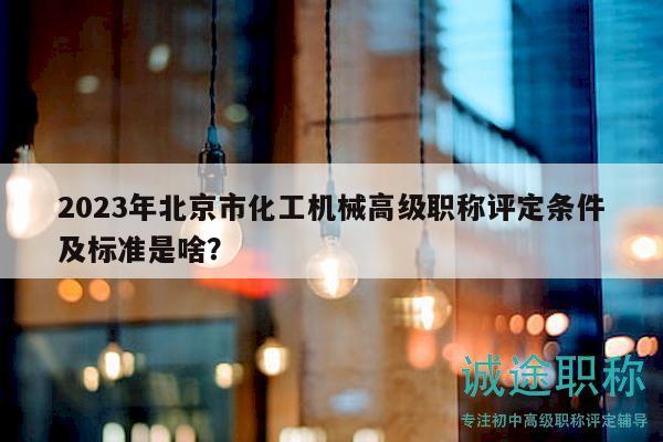 2023年北京市化工机械高级职称评定条件及标准是啥？