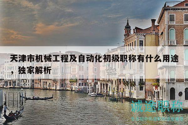 天津市机械工程及自动化初级职称有什么用途，独家解析