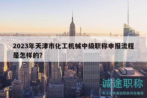 2023年天津市化工机械中级职称申报流程是怎样的？
