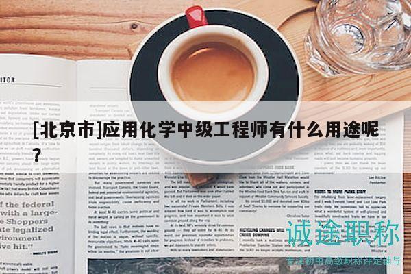 [北京市]应用化学中级工程师有什么用途呢？