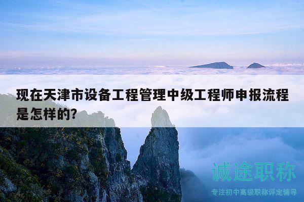 现在天津市设备工程管理中级工程师申报流程是怎样的？